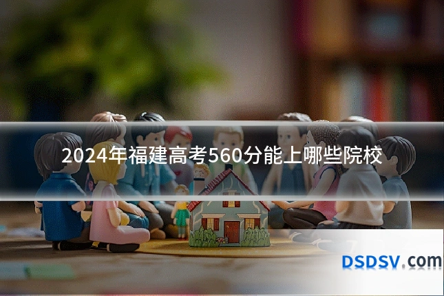 2024年福建高考560分能上哪些院校