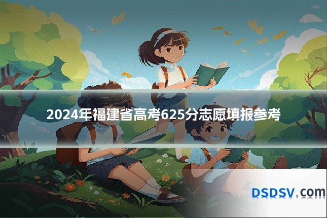 2024年福建省高考625分志愿填报参考