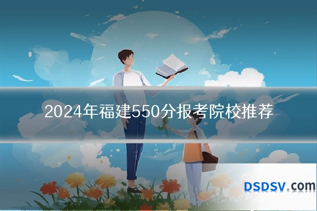 2024年福建550分报考院校推荐