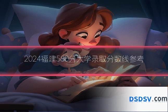 2024福建580分大学录取分数线参考