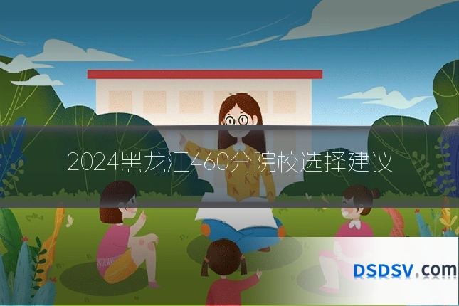 2024黑龙江460分院校选择建议