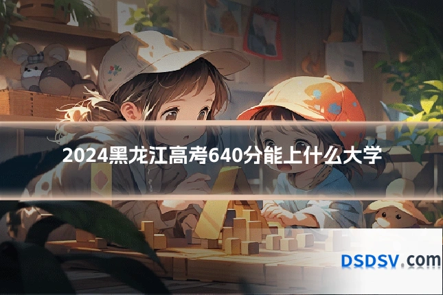 2024黑龙江高考640分能上什么大学