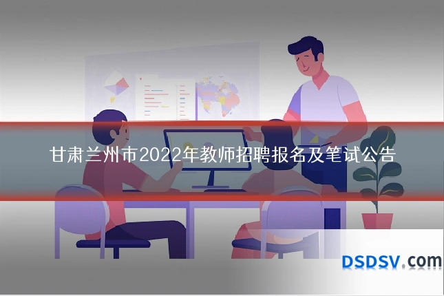 甘肃兰州市2022年教师招聘报名及笔试公告