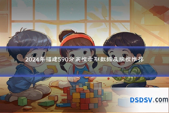 2024年福建590分高校录取数据及院校推荐