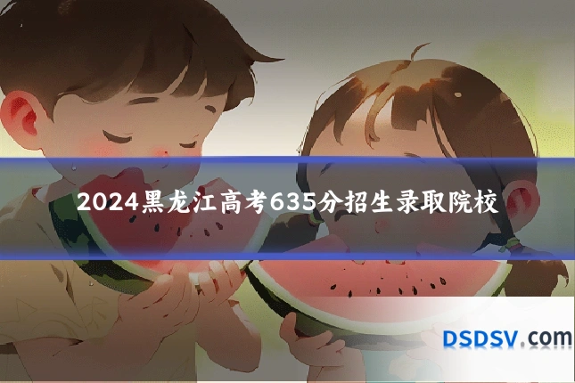 2024黑龙江高考635分招生录取院校