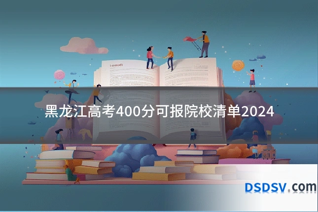 黑龙江高考400分可报院校清单2024