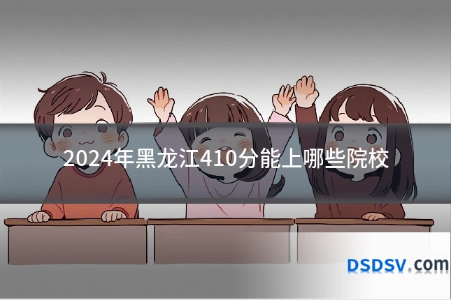 2024年黑龙江410分能上哪些院校