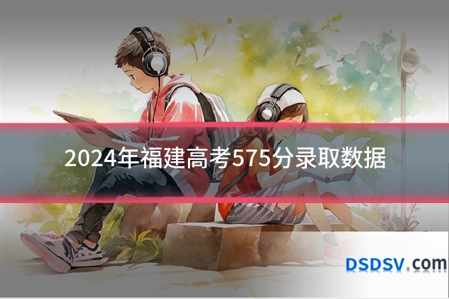 2024年福建高考575分录取数据