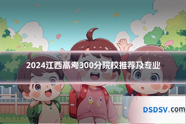 2024江西高考300分院校推荐及专业