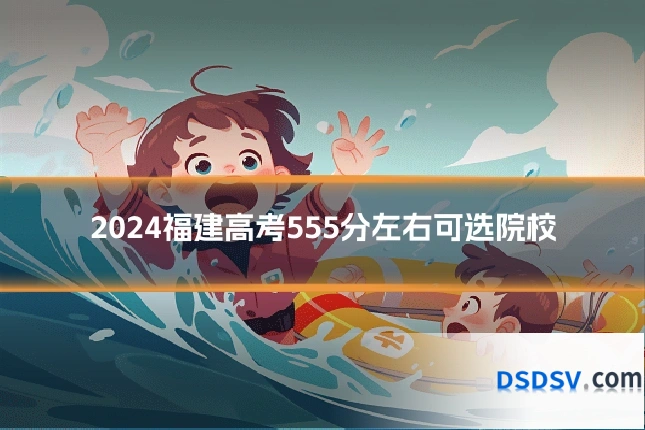 2024福建高考555分左右可选院校