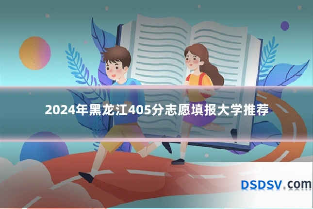 2024年黑龙江405分志愿填报大学推荐