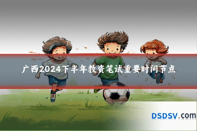 广西2024下半年教资笔试重要时间节点
