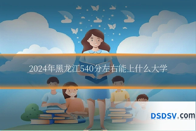 2024年黑龙江540分左右能上什么大学