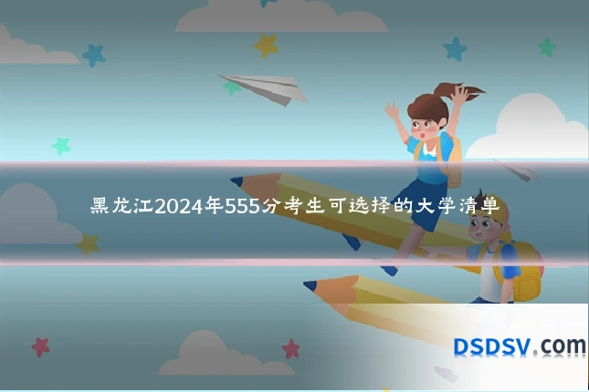 黑龙江2024年555分考生可选择的大学清单