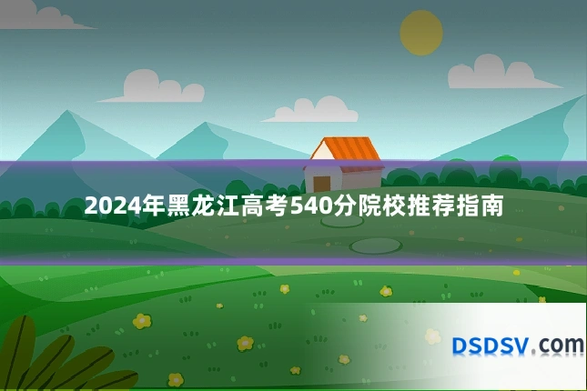 2024年黑龙江高考540分院校推荐指南