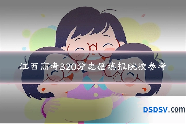 江西高考320分志愿填报院校参考