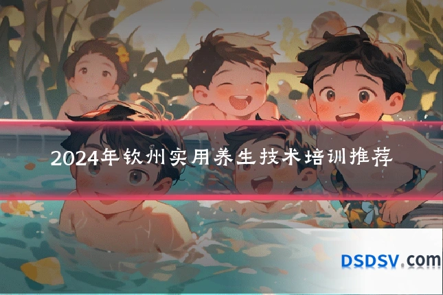2024年钦州实用养生技术培训推荐