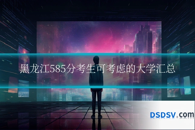 黑龙江585分考生可考虑的大学汇总