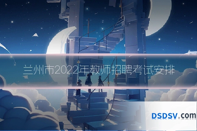 兰州市2022年教师招聘考试安排