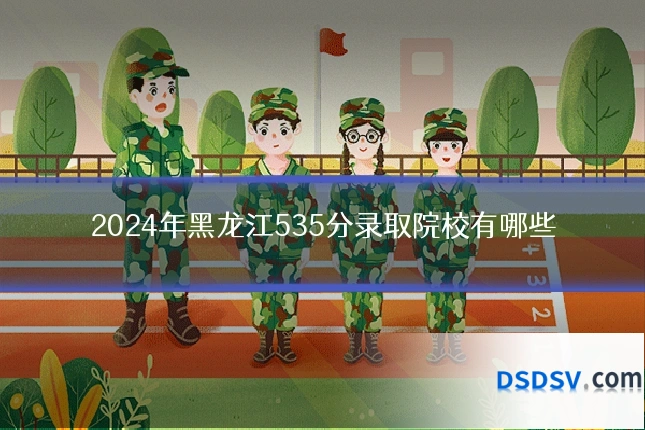 2024年黑龙江535分录取院校有哪些