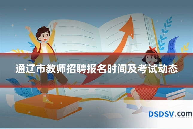 通辽市教师招聘报名时间及考试动态