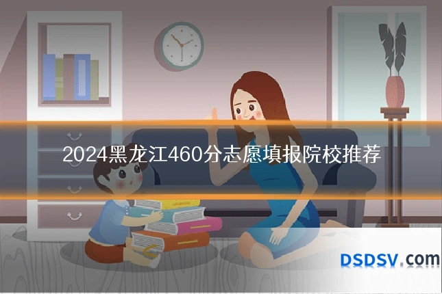 2024黑龙江460分志愿填报院校推荐