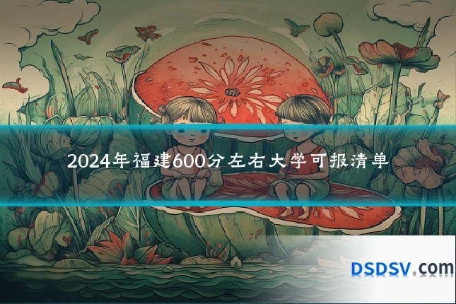 2024年福建600分左右大学可报清单