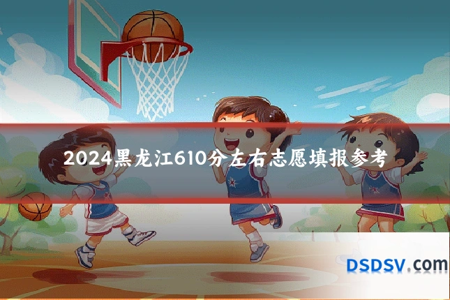 2024黑龙江610分左右志愿填报参考