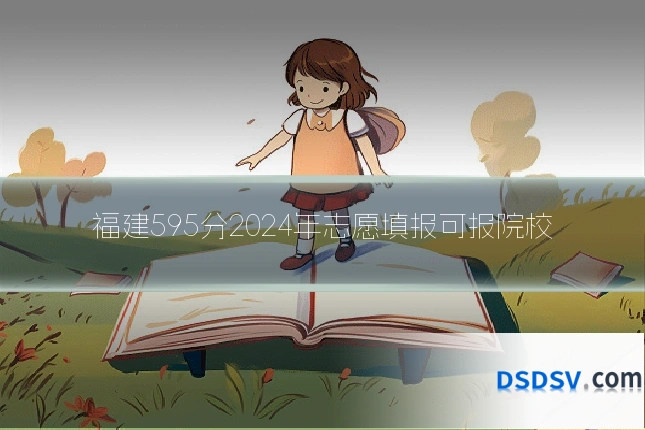 福建595分2024年志愿填报可报院校