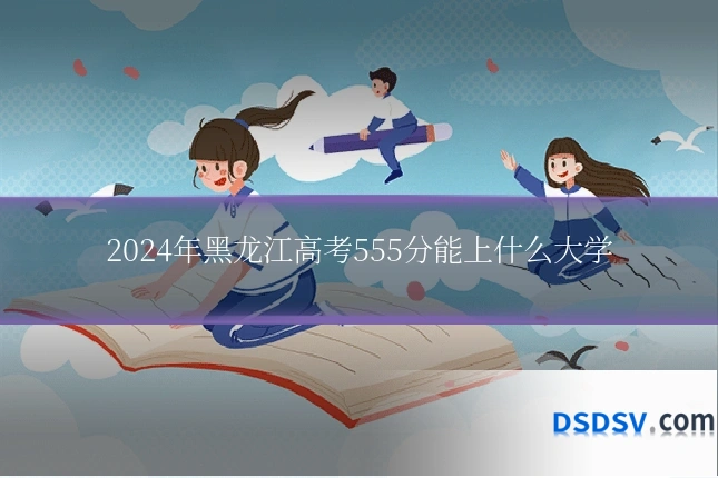 2024年黑龙江高考555分能上什么大学
