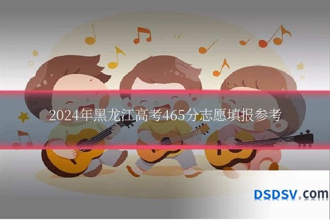 2024年黑龙江高考465分志愿填报参考