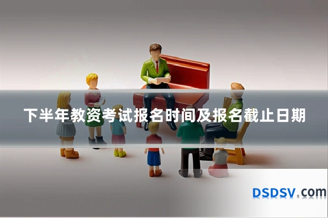 下半年教资考试报名时间及报名截止日期