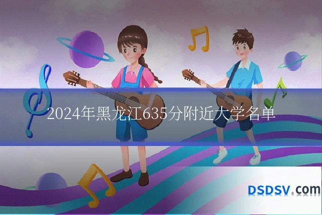 2024年黑龙江635分附近大学名单