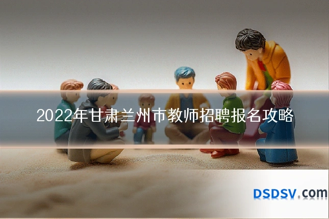 2022年甘肃兰州市教师招聘报名攻略