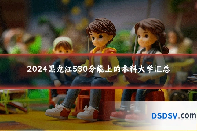 2024黑龙江530分能上的本科大学汇总