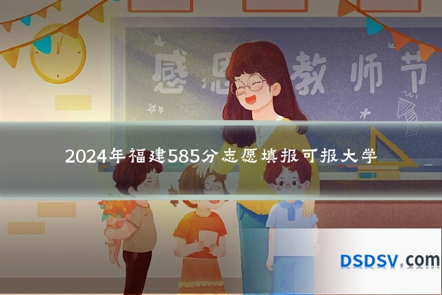 2024年福建585分志愿填报可报大学
