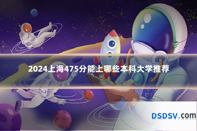 2024上海475分能上哪些本科大学推荐