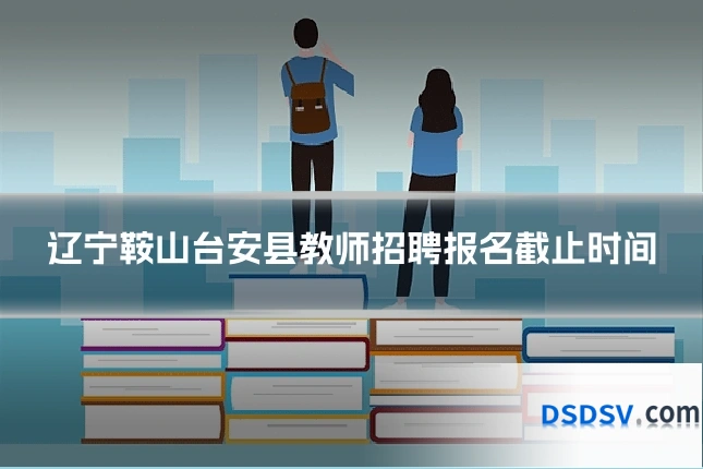 辽宁鞍山台安县教师招聘报名截止时间