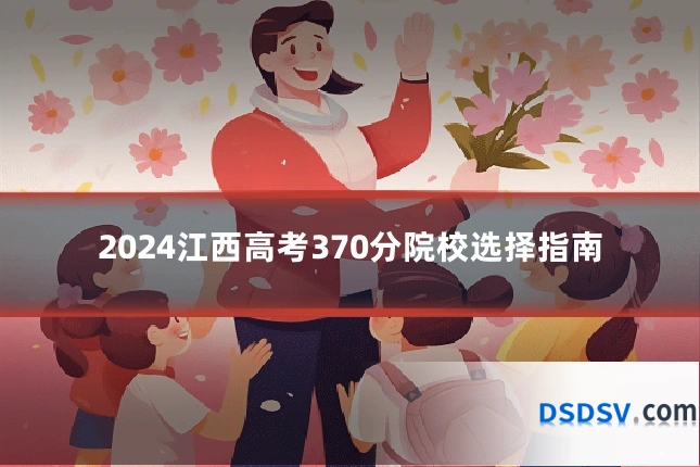 2024江西高考370分院校选择指南