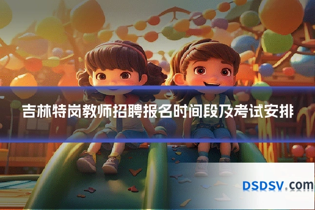 吉林特岗教师招聘报名时间段及考试安排