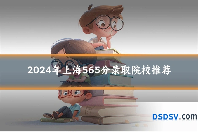 2024年上海565分录取院校推荐