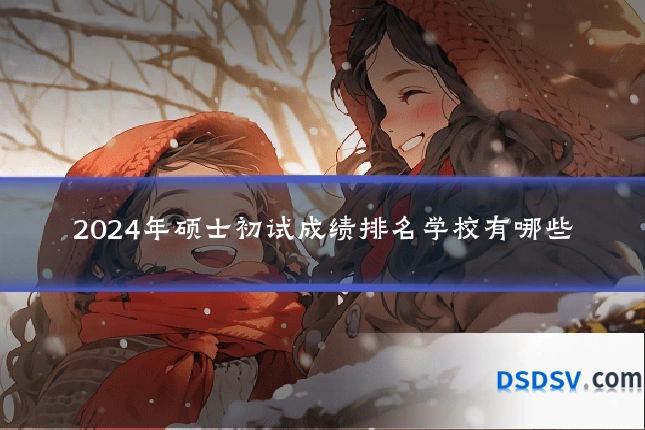 2024年硕士初试成绩排名学校有哪些