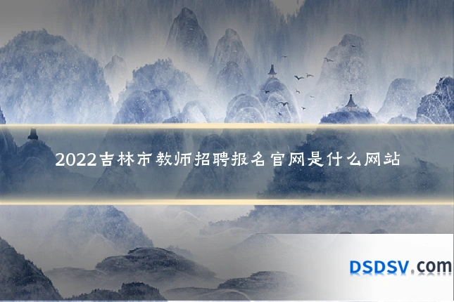 2022吉林市教师招聘报名官网是什么网站