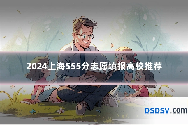 2024上海555分志愿填报高校推荐