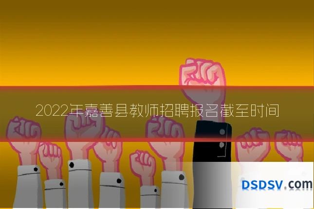 2022年嘉善县教师招聘报名截至时间