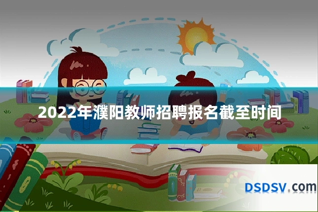 2022年濮阳教师招聘报名截至时间