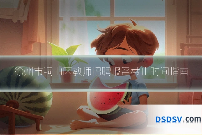 徐州市铜山区教师招聘报名截止时间指南