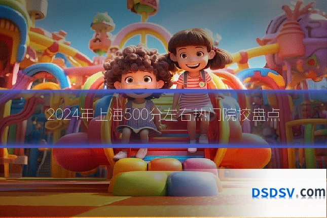 2024年上海500分左右热门院校盘点