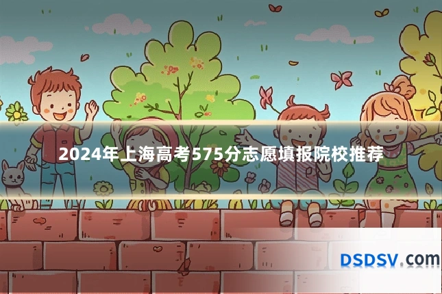 2024年上海高考575分志愿填报院校推荐
