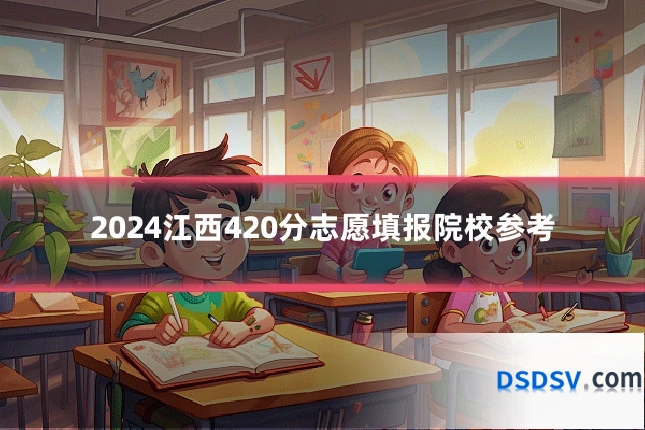 2024江西420分志愿填报院校参考